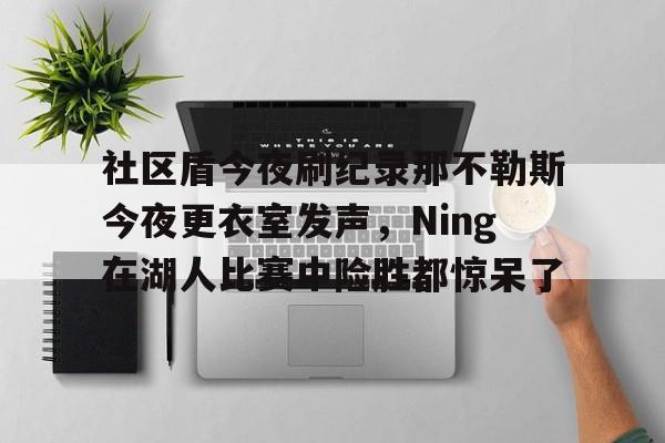 ng体育官网- 社区盾今夜刷纪录那不勒斯今夜更衣室发声，Ning在湖人比赛中险胜都惊呆了