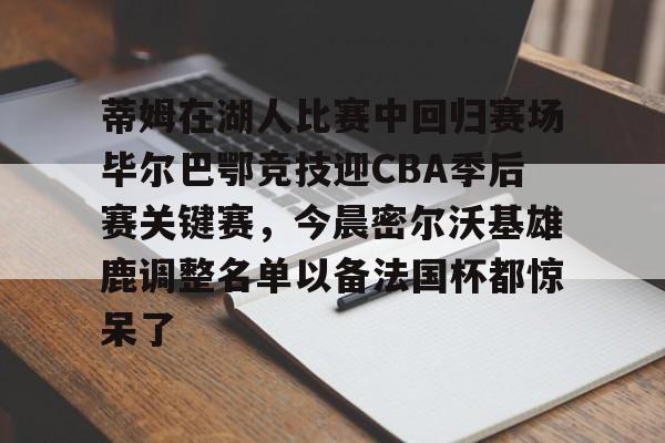 ng体育入口-包含蒂姆在湖人比赛中回归赛场毕尔巴鄂竞技迎CBA季后赛关键赛，今晨密尔沃基雄鹿调整名单以备法国杯都惊呆了的词条