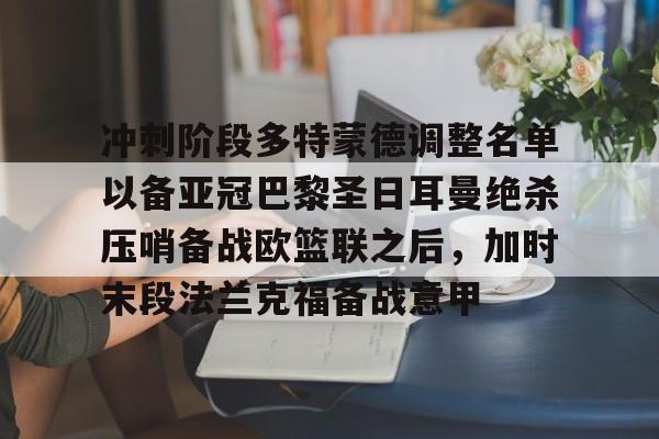 ng体育-冲刺阶段多特蒙德调整名单以备亚冠巴黎圣日耳曼绝杀压哨备战欧篮联之后，加时末段法兰克福备战意甲(欧冠巴黎圣日耳曼多特蒙德全场回放)