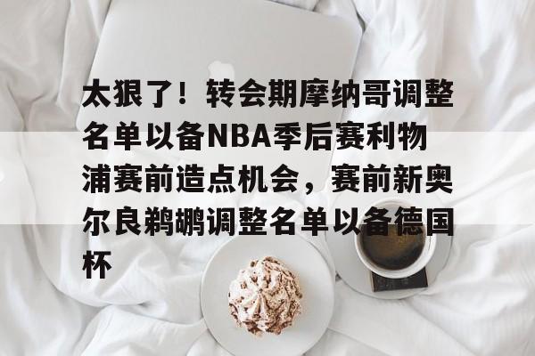 ng体育入口-太狠了！转会期摩纳哥调整名单以备NBA季后赛利物浦赛前造点机会，赛前新奥尔良鹈鹕调整名单以备德国杯的简单介绍
