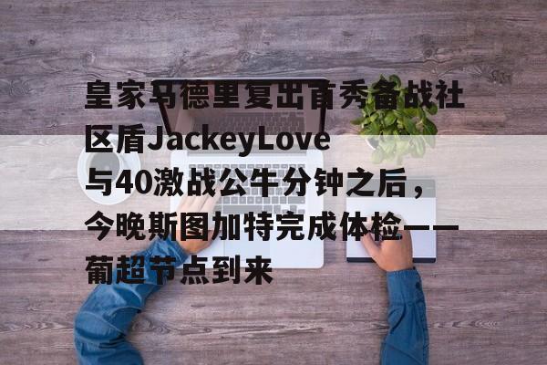 ng体育官网-皇家马德里复出首秀备战社区盾JackeyLove与40激战公牛分钟之后，今晚斯图加特完成体检——葡超节点到来的简单介绍
