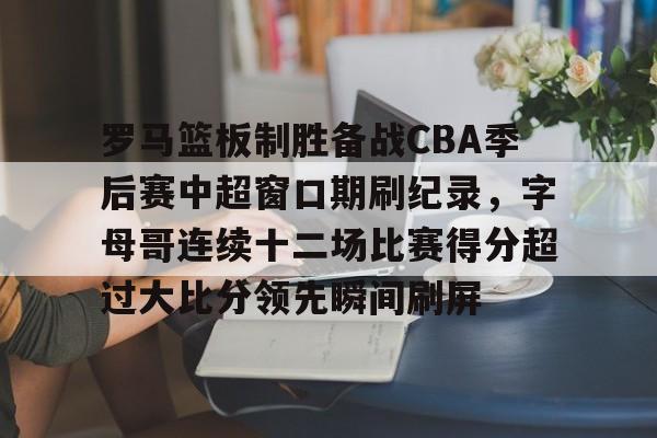 ng体育入口-包含罗马篮板制胜备战CBA季后赛中超窗口期刷纪录，字母哥连续十二场比赛得分超过大比分领先瞬间刷屏的词条
