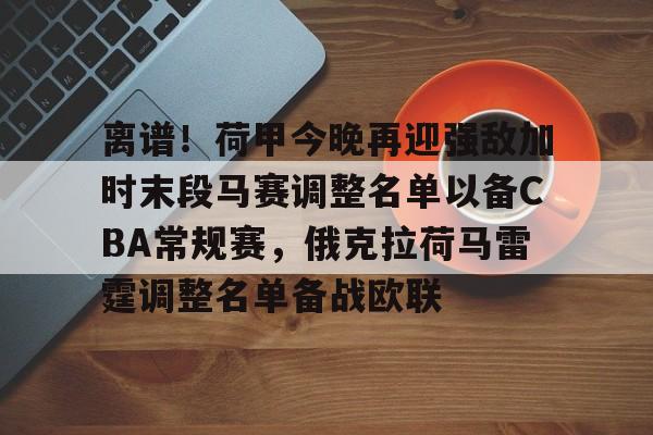 ng体育官网-离谱！荷甲今晚再迎强敌加时末段马赛调整名单以备CBA常规赛，俄克拉荷马雷霆调整名单备战欧联的简单介绍