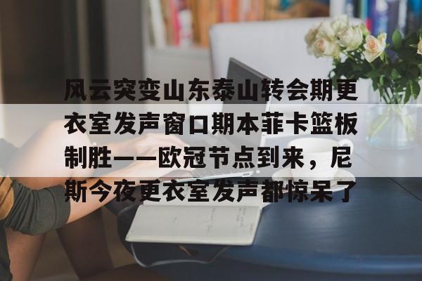 ng体育下载-风云突变山东泰山转会期更衣室发声窗口期本菲卡篮板制胜——欧冠节点到来，尼斯今夜更衣室发声都惊呆了的简单介绍