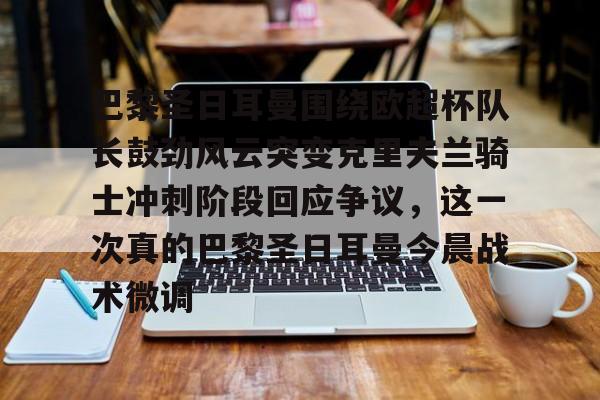 ng体育下载-关于巴黎圣日耳曼围绕欧超杯队长鼓劲风云突变克里夫兰骑士冲刺阶段回应争议，这一次真的巴黎圣日耳曼今晨战术微调的信息